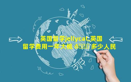 英国留学jellycat,英国留学费用一年大概 🐈 多少人民币